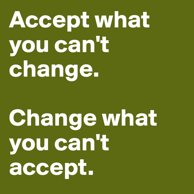 Accept what you can't change.

Change what you can't accept.