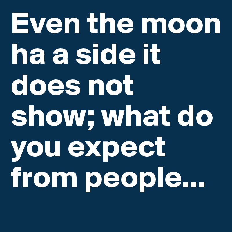 Even the moon ha a side it does not show; what do you expect from people...