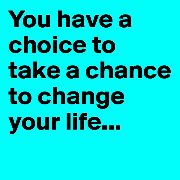 You have a choice to take a chance to change your life... 
