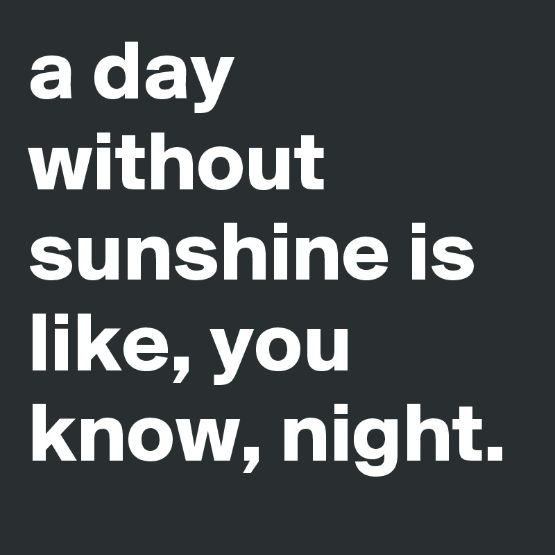 a day without sunshine is like, you know, night.