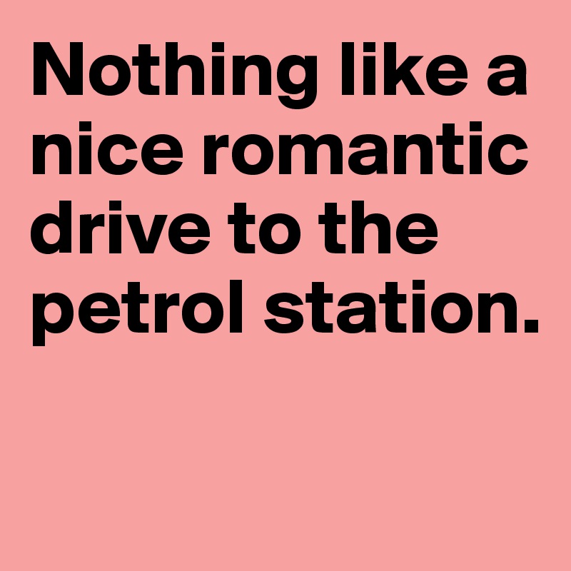 Nothing like a nice romantic drive to the petrol station.


