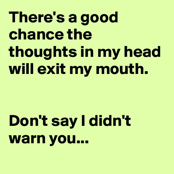 There's a good chance the thoughts in my head will exit my mouth.


Don't say I didn't warn you...