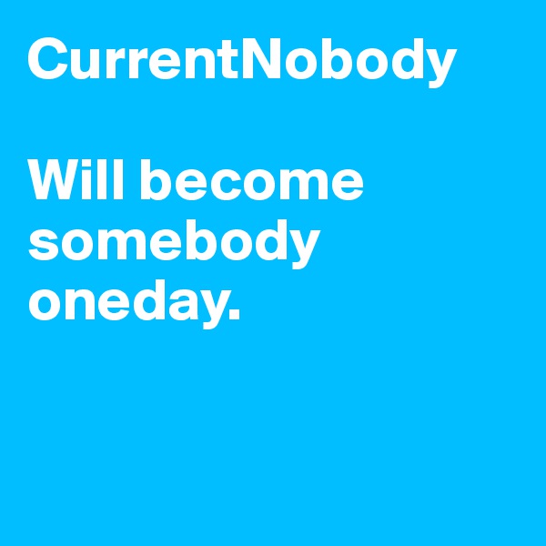 CurrentNobody

Will become somebody oneday.


