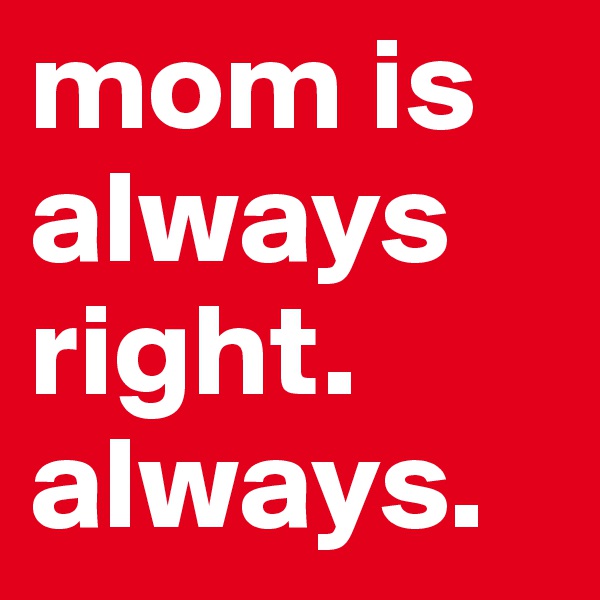 mom is always right. always. 