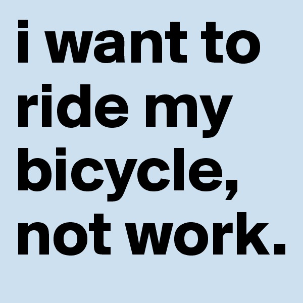 i want to ride my bicycle, not work. 
