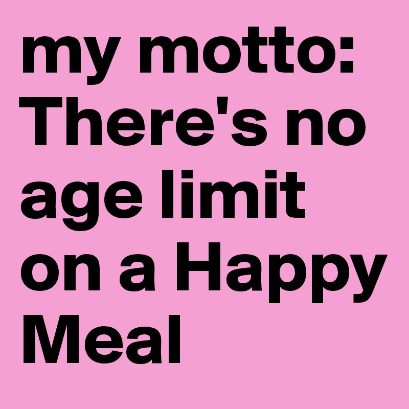 my motto:
There's no age limit on a Happy Meal