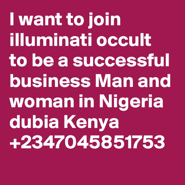 I want to join illuminati occult to be a successful business Man and woman in Nigeria dubia Kenya +2347045851753