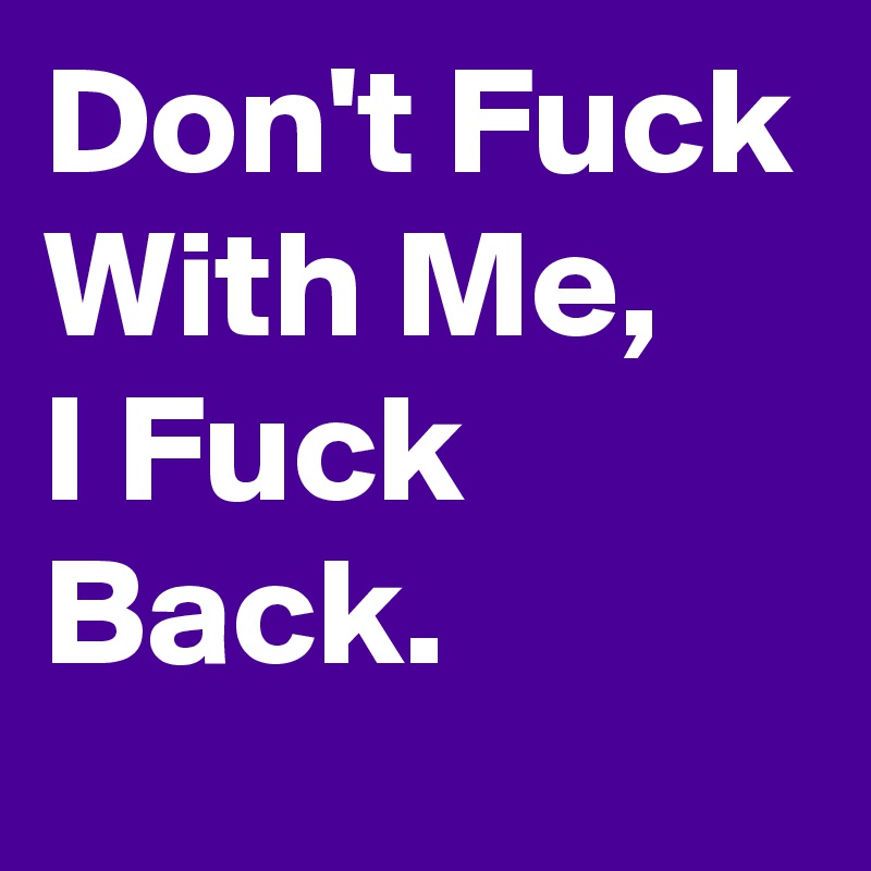 Don't Fuck With Me,
I Fuck Back. 