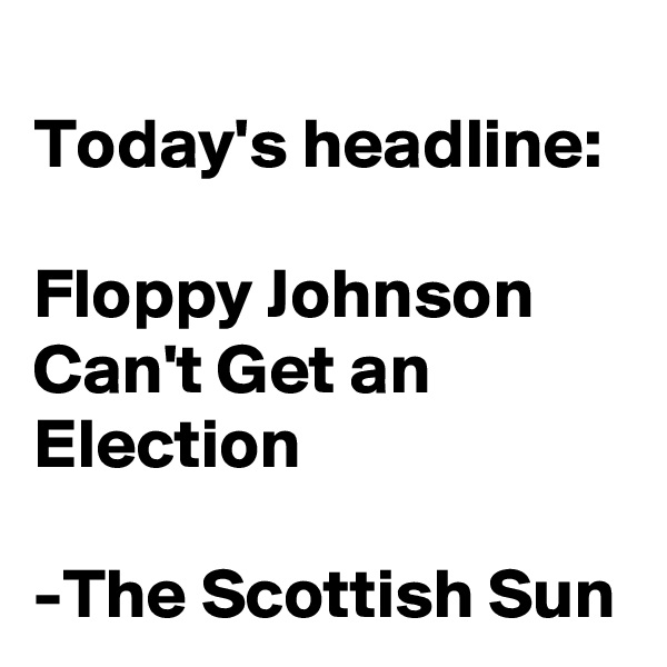 
Today's headline:

Floppy Johnson Can't Get an Election

-The Scottish Sun