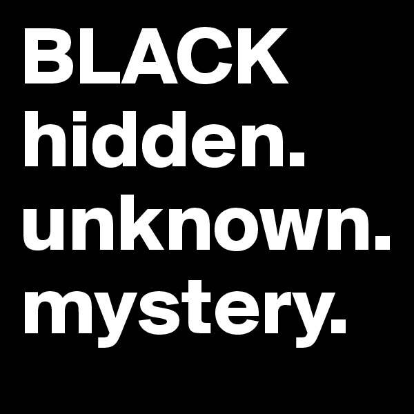 BLACK
hidden.
unknown.
mystery.