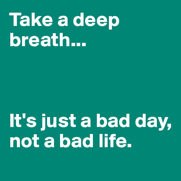 Take a deep breath...



It's just a bad day, not a bad life.