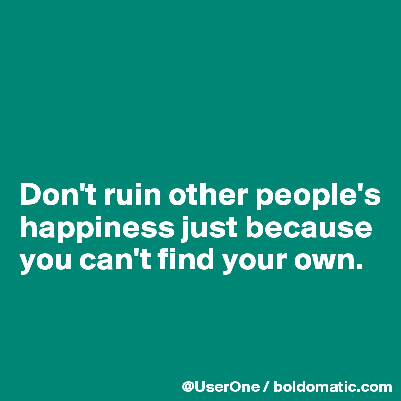 




Don't ruin other people's happiness just because you can't find your own.


