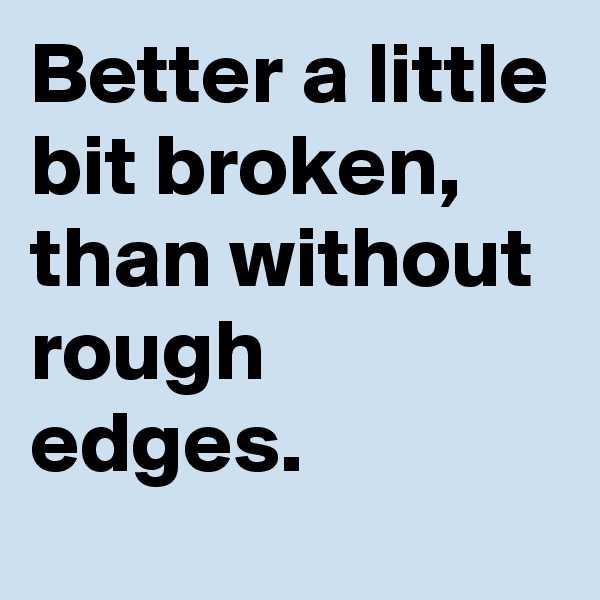 Better a little bit broken, than without rough edges.