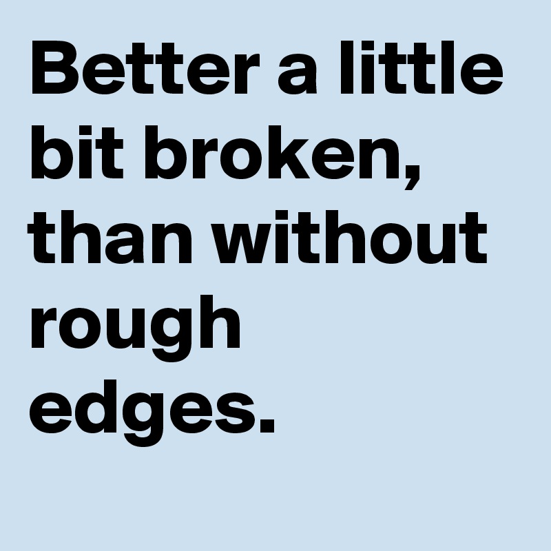 Better a little bit broken, than without rough edges.