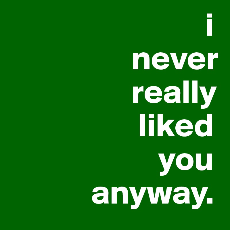                              i           
                  never
                  really
                   liked
                      you
            anyway.