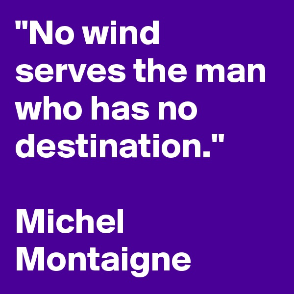 "No wind serves the man who has no destination."

Michel Montaigne