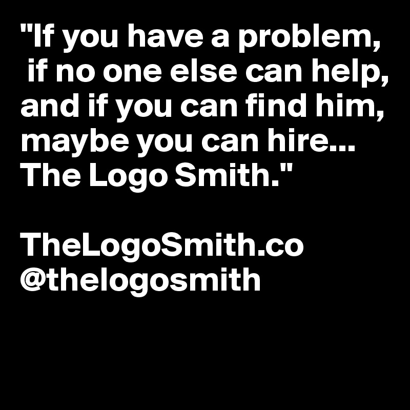 "If you have a problem,
 if no one else can help, 
and if you can find him, maybe you can hire... 
The Logo Smith."

TheLogoSmith.co
@thelogosmith

