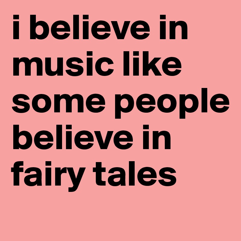 i believe in music like some people believe in fairy tales