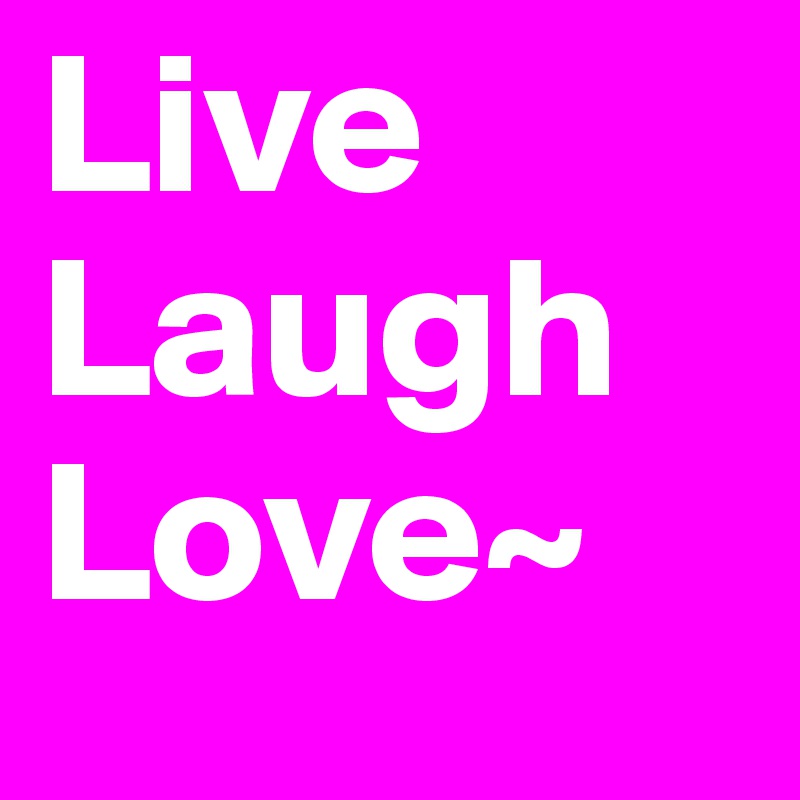 Live
Laugh
Love~