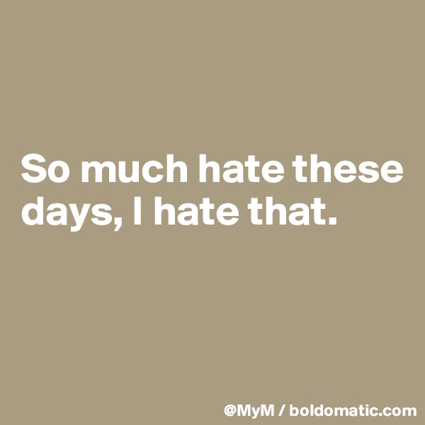 


So much hate these days, I hate that.


