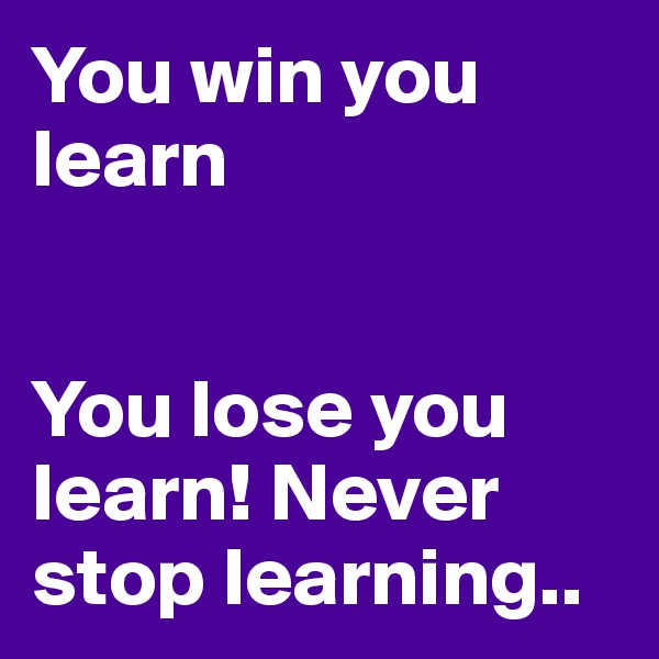You win you learn


You lose you learn! Never stop learning.. 