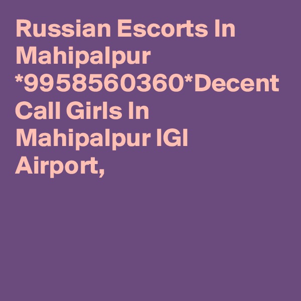 Russian Escorts In Mahipalpur *9958560360*Decent Call Girls In Mahipalpur IGI Airport, 