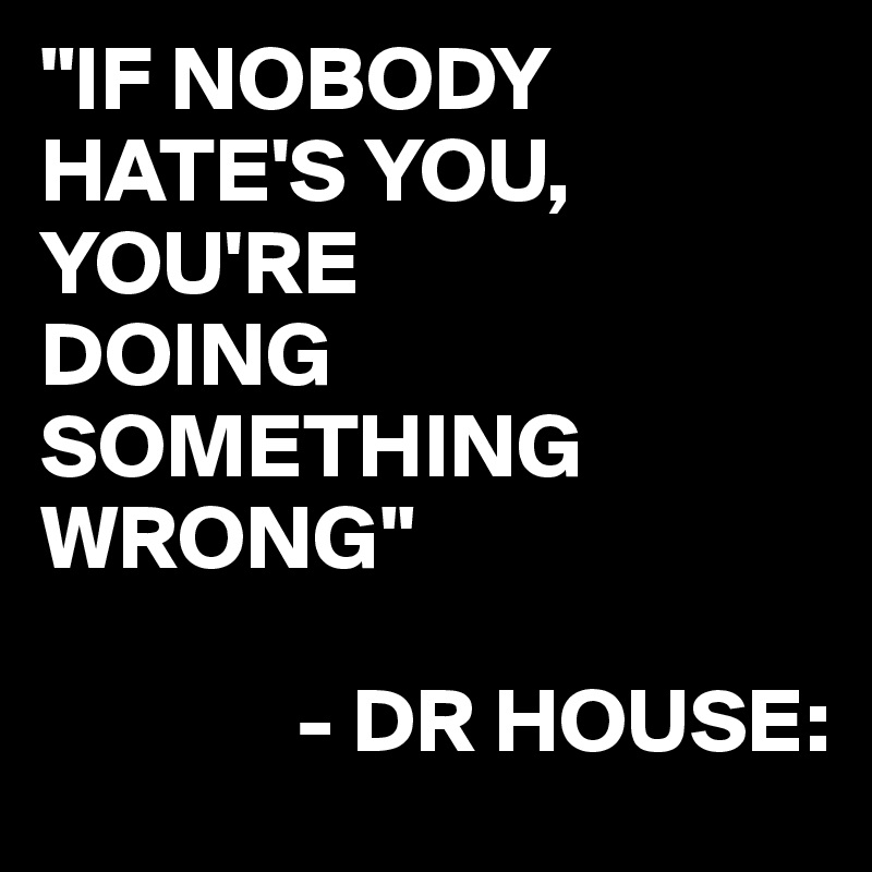 "IF NOBODY HATE'S YOU,
YOU'RE
DOING SOMETHING WRONG"

              - DR HOUSE: