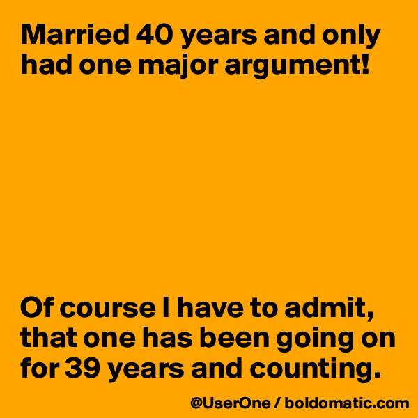 Married 40 years and only had one major argument!




 


Of course I have to admit,
that one has been going on for 39 years and counting.