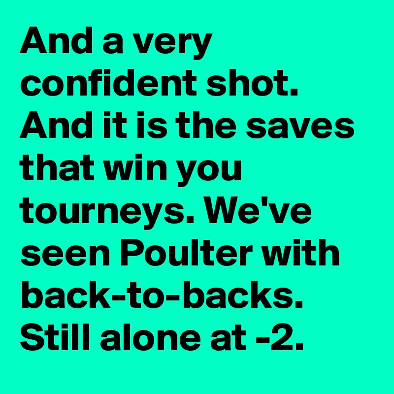 And a very confident shot. And it is the saves that win you tourneys. We've seen Poulter with back-to-backs. Still alone at -2.