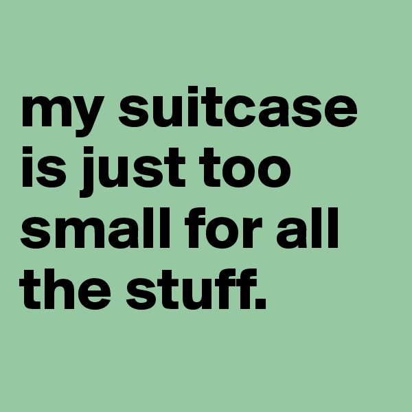 
my suitcase is just too small for all the stuff.
