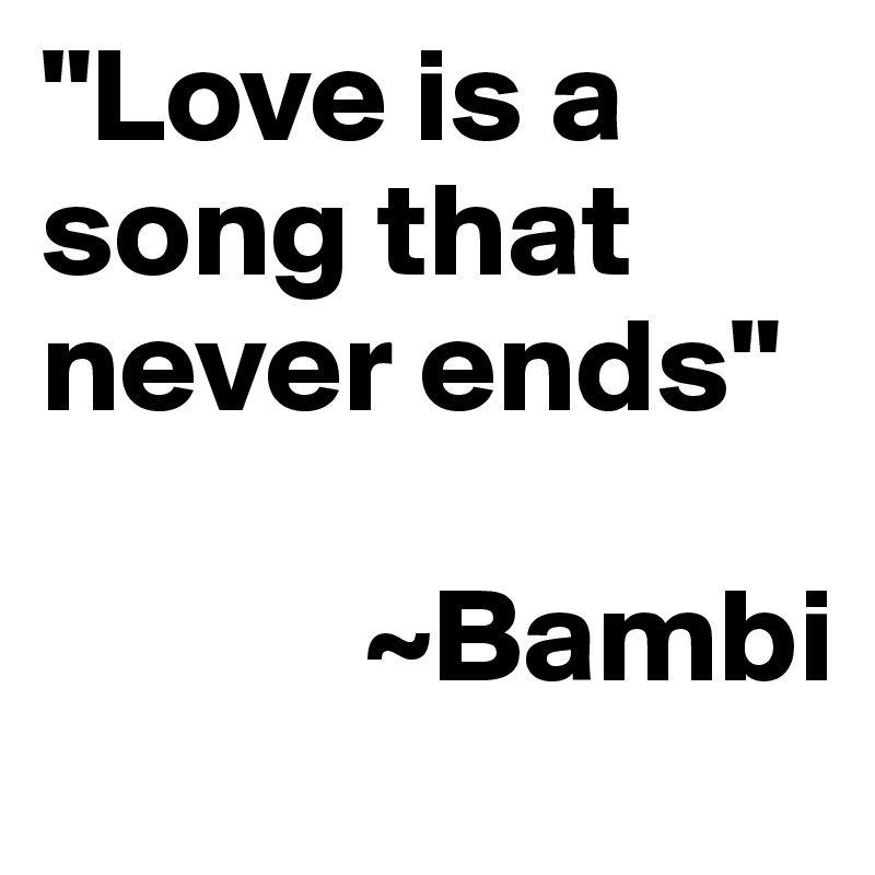 "Love is a song that never ends"

            ~Bambi