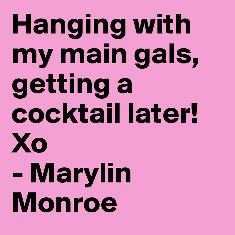 Hanging with my main gals, getting a cocktail later! Xo
- Marylin Monroe