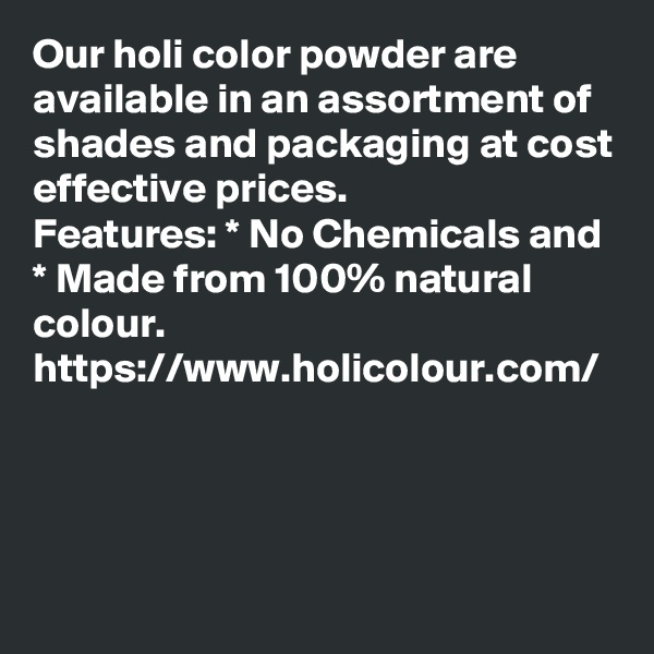 Our holi color powder are available in an assortment of shades and packaging at cost effective prices.
Features: * No Chemicals and * Made from 100% natural colour.
https://www.holicolour.com/