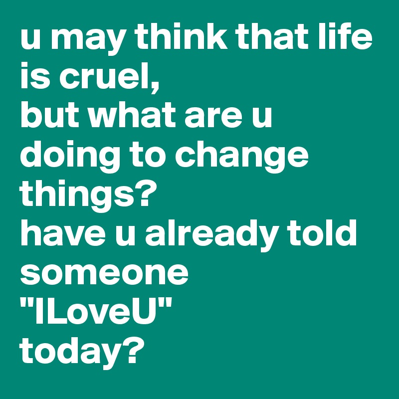 u may think that life is cruel, 
but what are u doing to change things? 
have u already told someone 
"ILoveU" 
today?