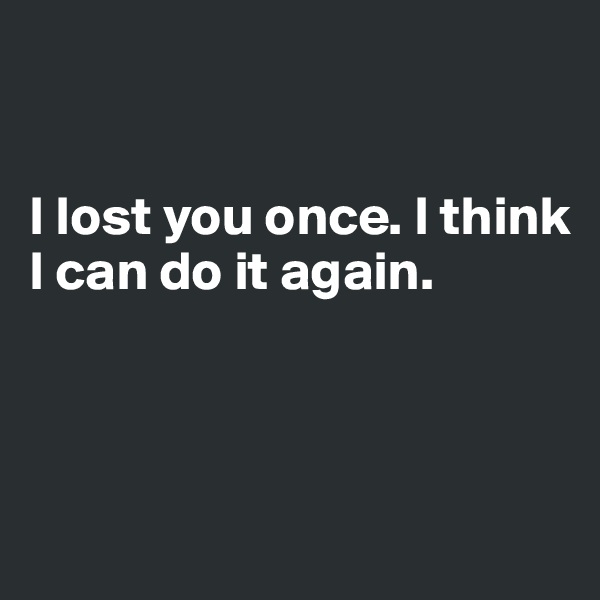 


I lost you once. I think I can do it again.



