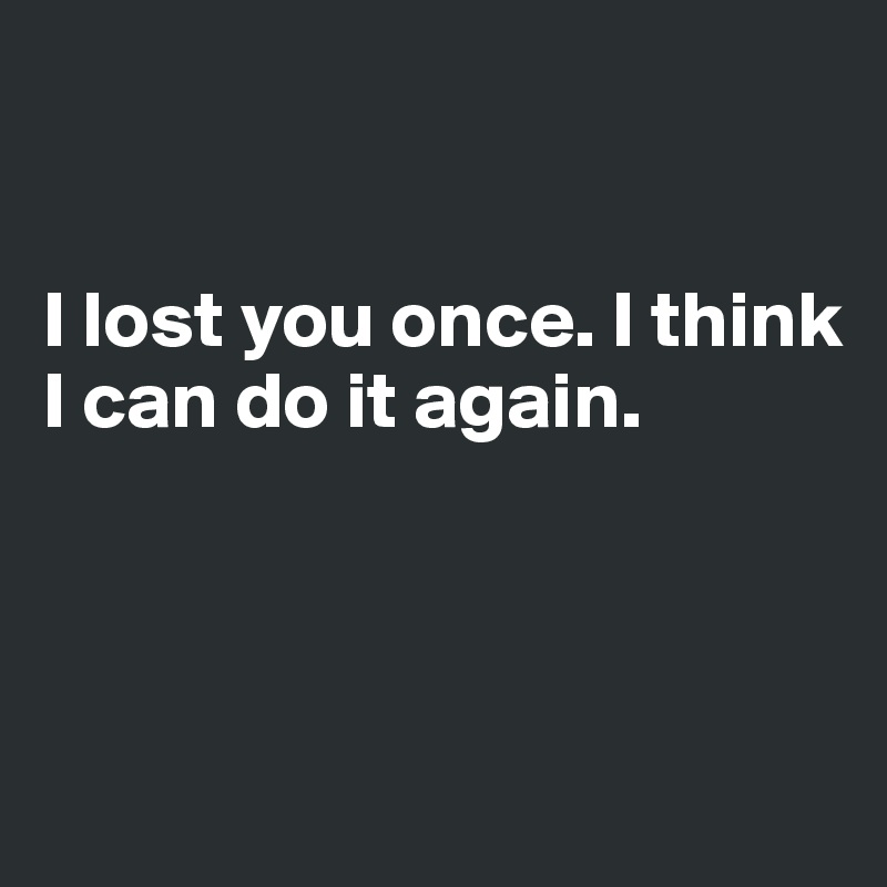 


I lost you once. I think I can do it again.




