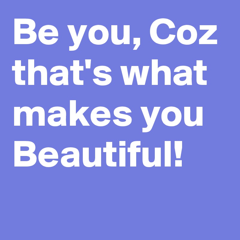 Be you, Coz that's what makes you Beautiful!
