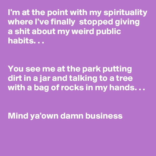 I'm at the point with my spirituality where I've finally  stopped giving a shit about my weird public habits. . .
 

You see me at the park putting dirt in a jar and talking to a tree with a bag of rocks in my hands. . . 
  

Mind ya'own damn business

