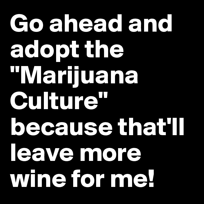 Go ahead and adopt the "Marijuana Culture" because that'll leave more wine for me!