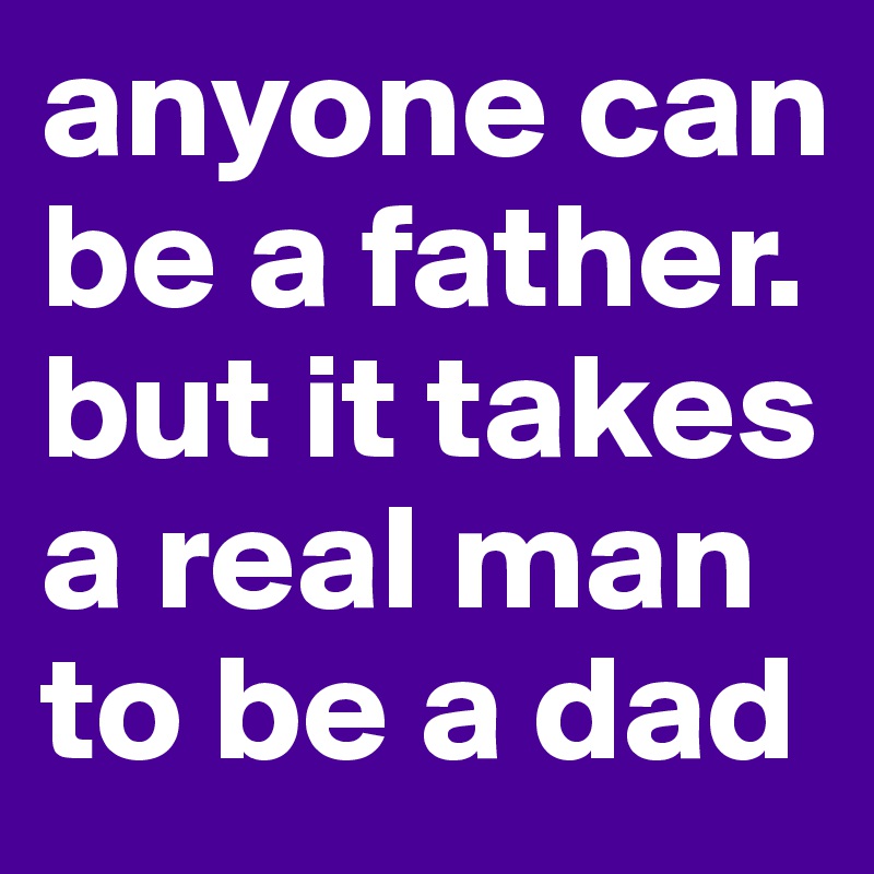 anyone can be a father. but it takes a real man to be a dad 