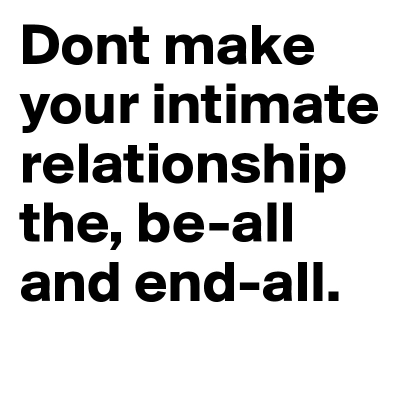 Dont make your intimate relationship the, be-all and end-all.