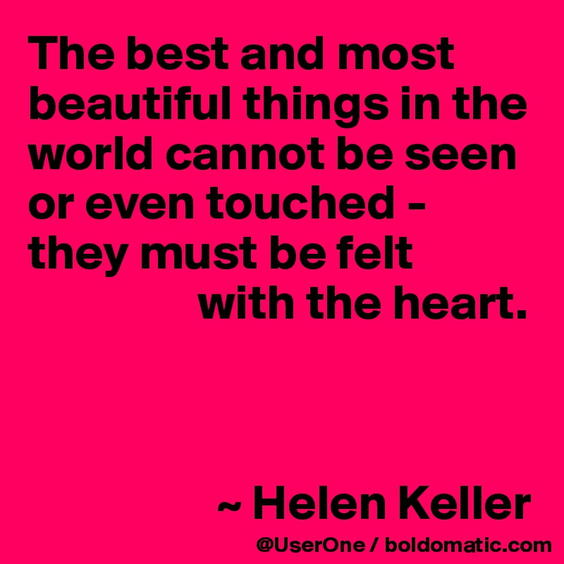 The best and most beautiful things in the world cannot be seen or even touched - they must be felt
                 with the heart.



                   ~ Helen Keller
