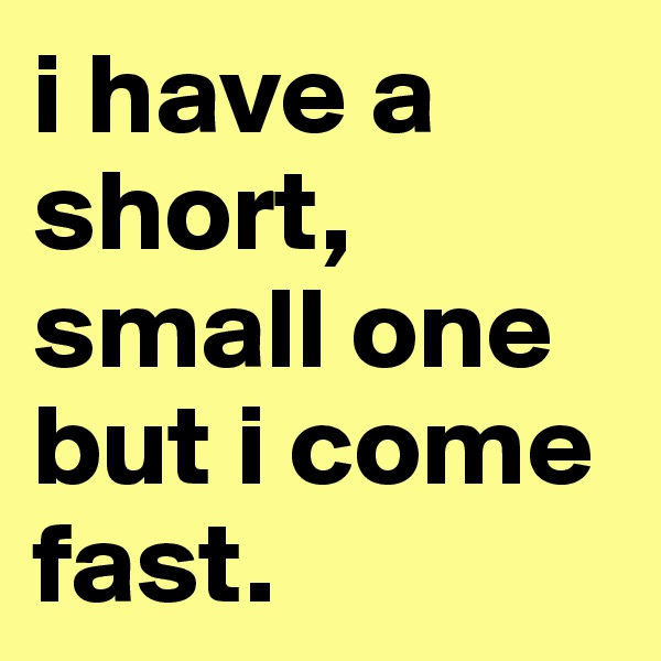 i have a short, small one but i come fast.