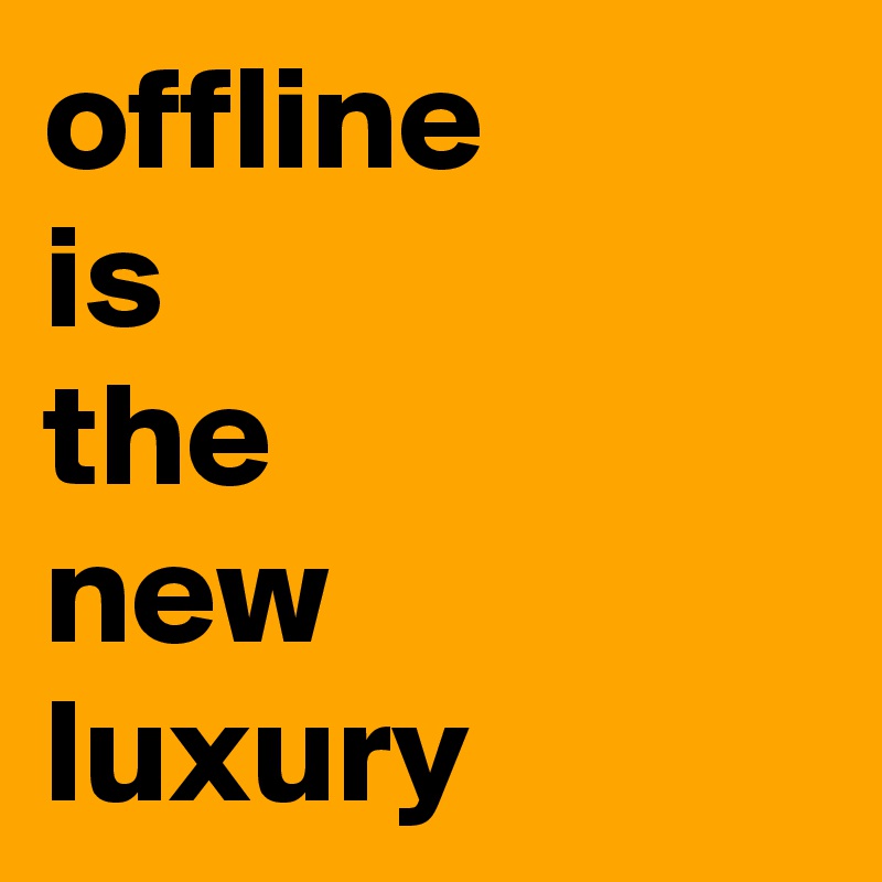 offline 
is
the 
new
luxury