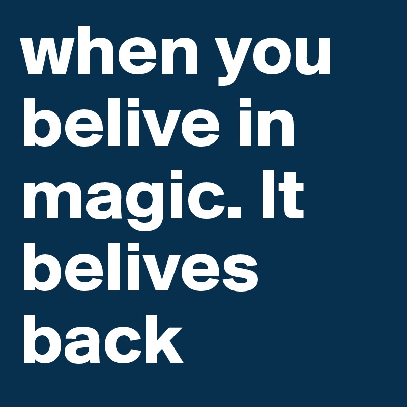 when you belive in magic. It belives back