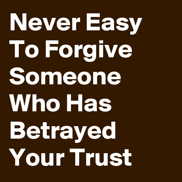 Never Easy To Forgive Someone Who Has Betrayed Your Trust