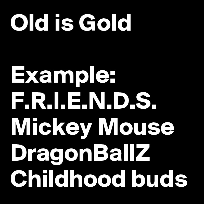 Old is Gold

Example:
F.R.I.E.N.D.S.
Mickey Mouse
DragonBallZ
Childhood buds