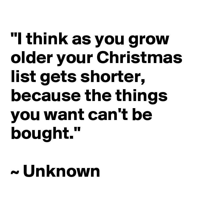 
"I think as you grow older your Christmas list gets shorter, because the things you want can't be bought."

~ Unknown
