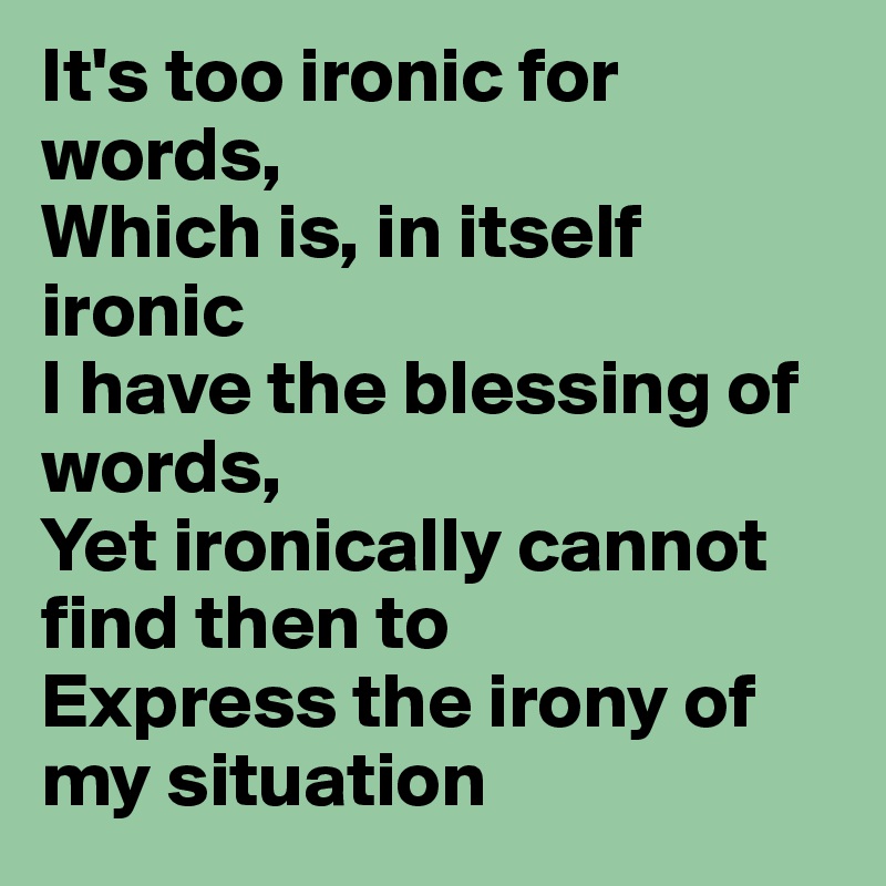 It's too ironic for words, 
Which is, in itself ironic
I have the blessing of words,
Yet ironically cannot find then to 
Express the irony of my situation