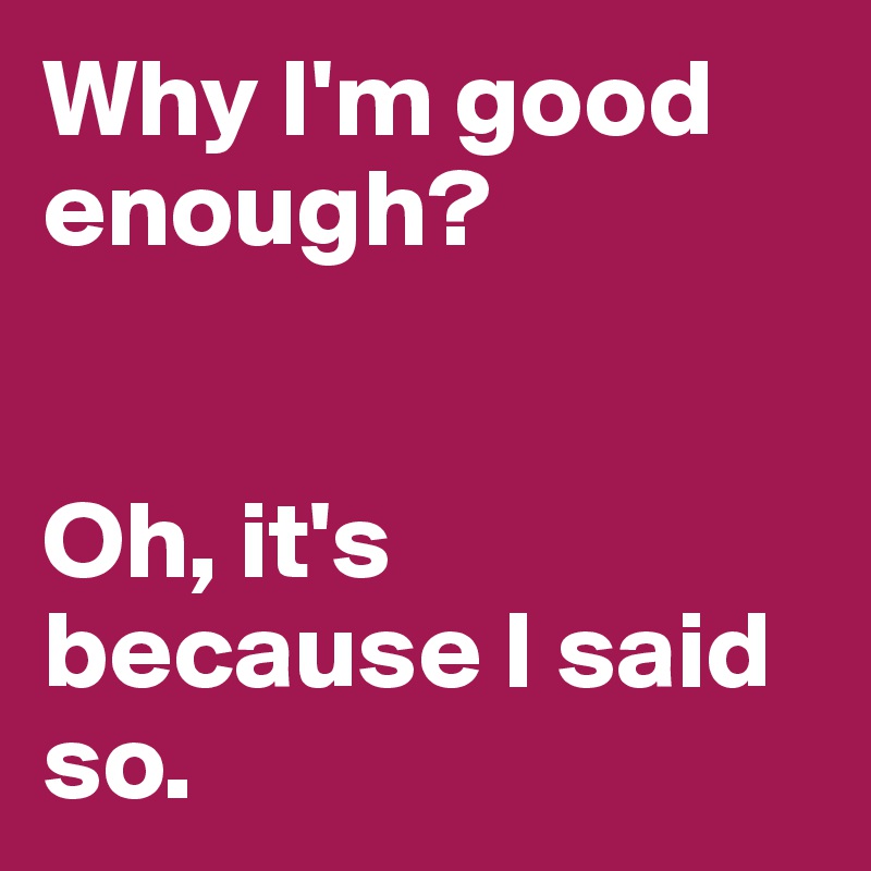 Why I'm good enough?


Oh, it's because I said so.
